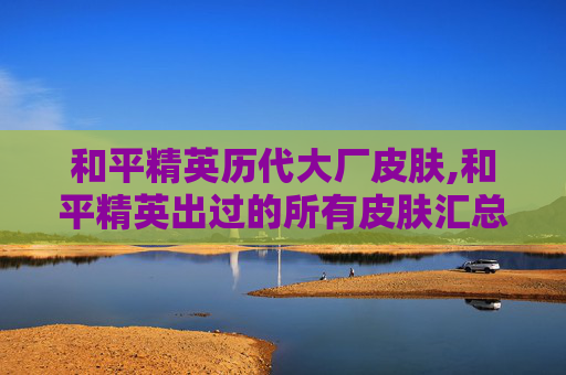 和平精英历代大厂皮肤,和平精英出过的所有皮肤汇总