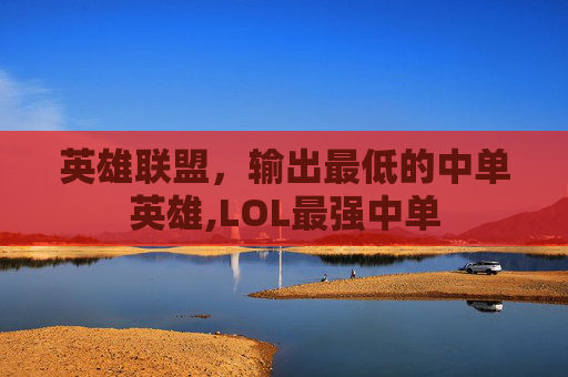 英雄联盟，输出最低的中单英雄,LOL最强中单