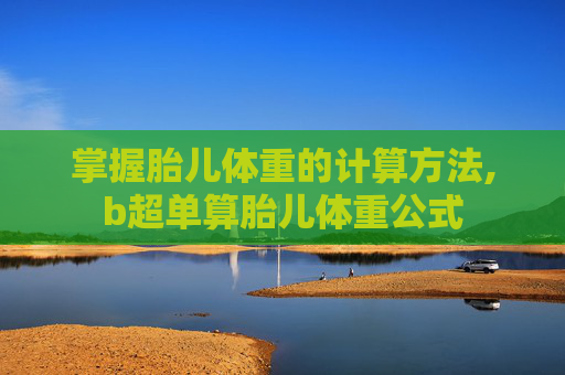 掌握胎儿体重的计算方法,b超单算胎儿体重公式