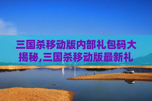 三国杀移动版内部礼包码大揭秘,三国杀移动版最新礼包码