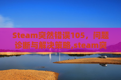 Steam突然错误105，问题诊断与解决策略,steam突然错误代码118