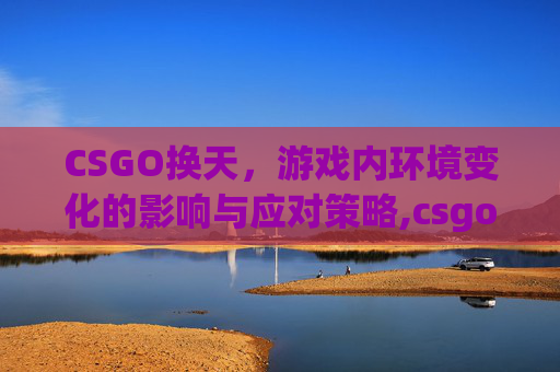 CSGO换天，游戏内环境变化的影响与应对策略,csgo换弹按哪个键