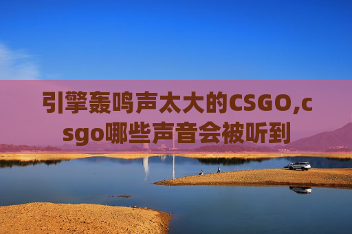 引擎轰鸣声太大的CSGO,csgo哪些声音会被听到