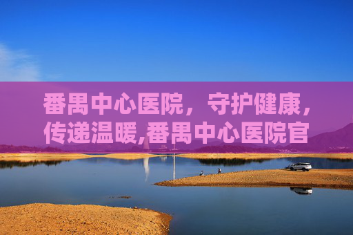 番禺中心医院，守护健康，传递温暖,番禺中心医院官网