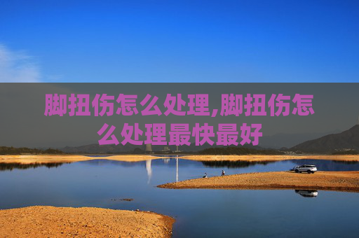 脚扭伤怎么处理,脚扭伤怎么处理最快最好