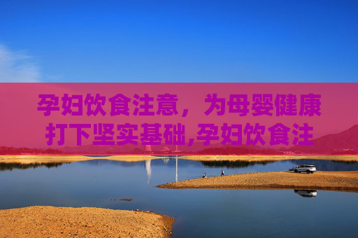 孕妇饮食注意，为母婴健康打下坚实基础,孕妇饮食注意事项有哪些