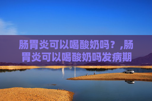 肠胃炎可以喝酸奶吗？,肠胃炎可以喝酸奶吗发病期