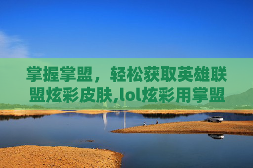 掌握掌盟，轻松获取英雄联盟炫彩皮肤,lol炫彩用掌盟可以买么