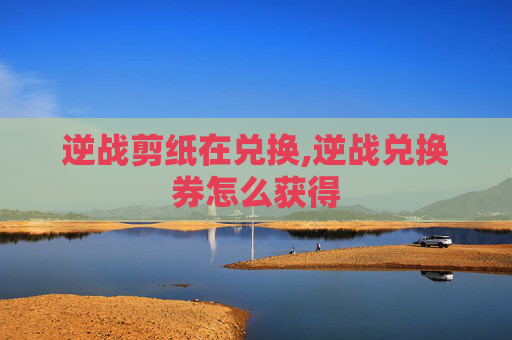 逆战剪纸在兑换,逆战兑换券怎么获得
