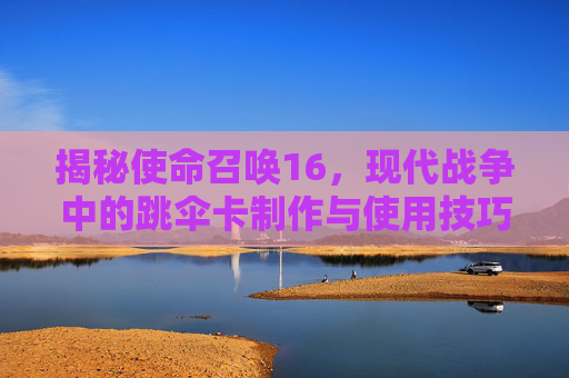 揭秘使命召唤16，现代战争中的跳伞卡制作与使用技巧,天津格林国际幼儿园学费