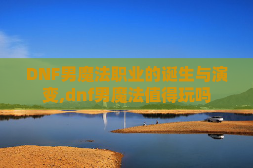 DNF男魔法职业的诞生与演变,dnf男魔法值得玩吗