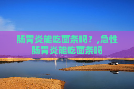 肠胃炎能吃面条吗?,急性肠胃炎能吃面条吗 肠胃炎能吃面条吗?,急性肠胃炎能吃面条吗