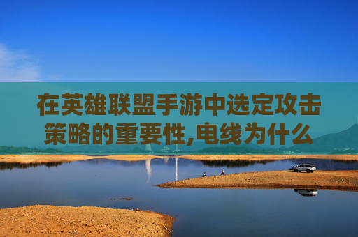 在英雄联盟手游中选定攻击策略的重要性,电线为什么是两根