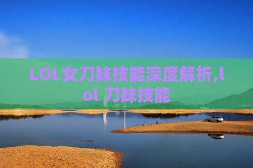LOL女刀妹技能深度解析,lol 刀妹技能