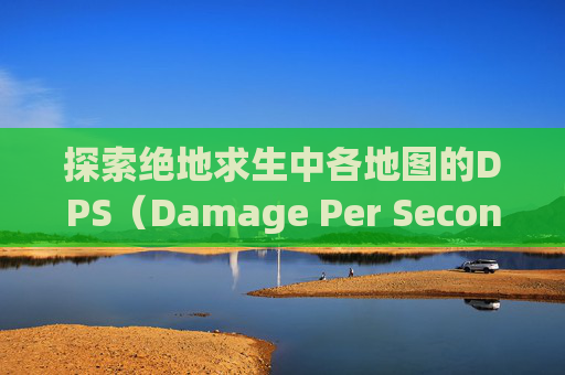 探索绝地求生中各地图的DPS（Damage Per Second）分布,pubg哪个地图有肌肉跑车