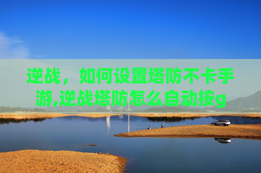 逆战，如何设置塔防不卡手游,逆战塔防怎么自动按g