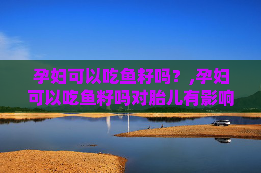 孕妇可以吃鱼籽吗？,孕妇可以吃鱼籽吗对胎儿有影响吗