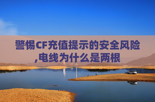 警惕CF充值提示的安全风险,电线为什么是两根