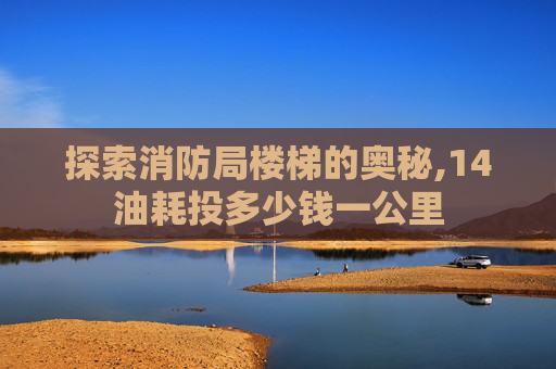 探索消防局楼梯的奥秘,14油耗投多少钱一公里