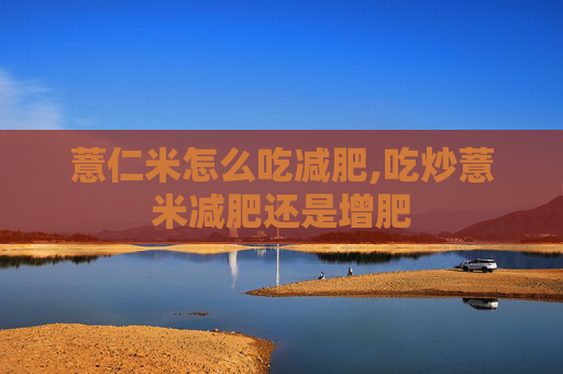 薏仁米怎么吃减肥,吃炒薏米减肥还是增肥