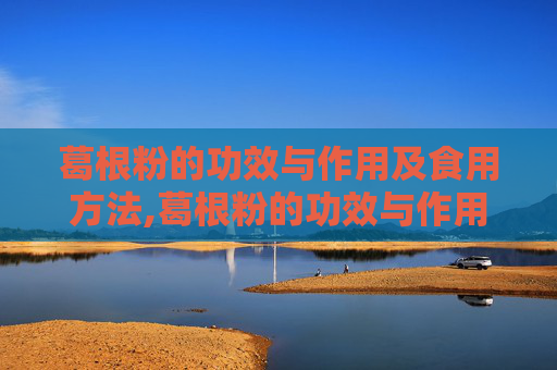 葛根粉的功效与作用及食用方法,葛根粉的功效与作用及食用方法不适宜人群及副作用