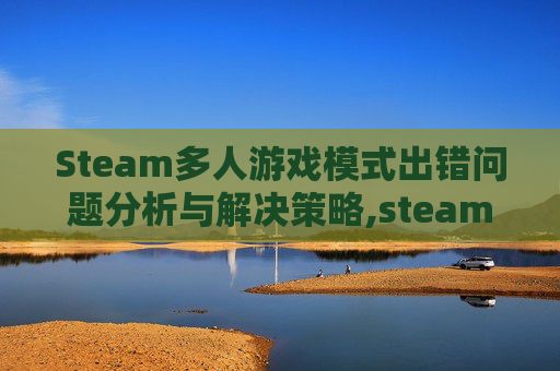 Steam多人游戏模式出错问题分析与解决策略,steam多人共玩