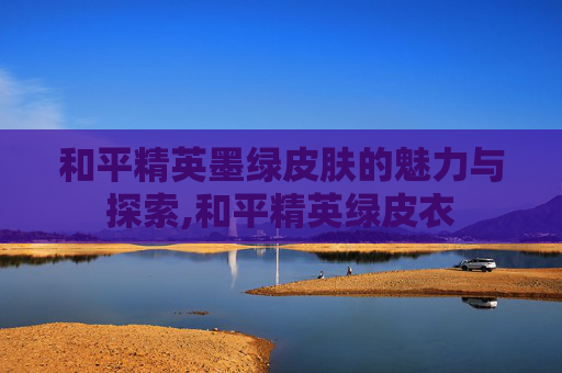 和平精英墨绿皮肤的魅力与探索,和平精英绿皮衣