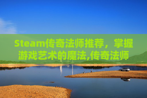 Steam传奇法师推荐，掌握游戏艺术的魔法,传奇法师游戏