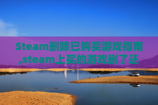 Steam删除已购买游戏指南,steam上买的游戏删了还需要重新买吗