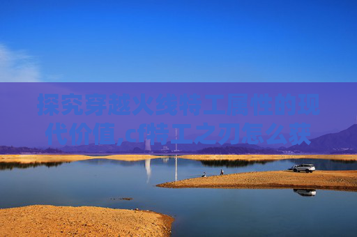 探究穿越火线特工属性的现代价值,cf特工之刃怎么获得