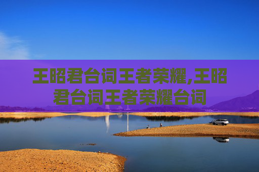王昭君台词王者荣耀,王昭君台词王者荣耀台词