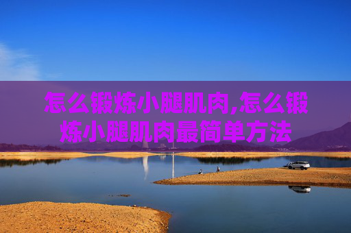 怎么锻炼小腿肌肉,怎么锻炼小腿肌肉最简单方法