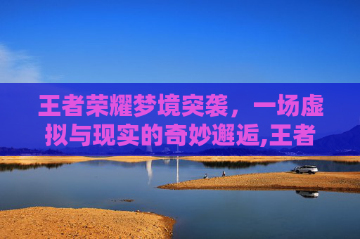 王者荣耀梦境突袭，一场虚拟与现实的奇妙邂逅,王者荣耀梦境突袭怎么触发