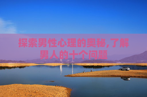 探索男性心理的奥秘,了解男人的十个问题
