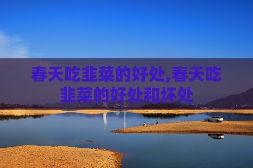 春天吃韭菜的好处,春天吃韭菜的好处和坏处