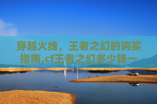 穿越火线，王者之幻的购买指南,cf王者之幻多少钱一把