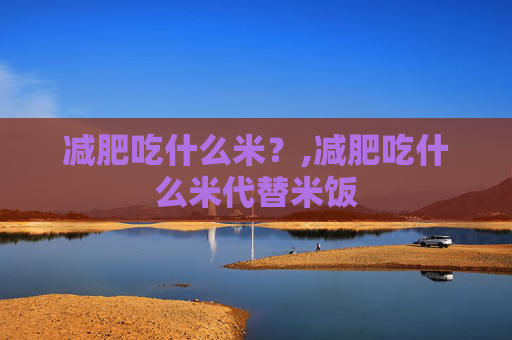 减肥吃什么米？,减肥吃什么米代替米饭