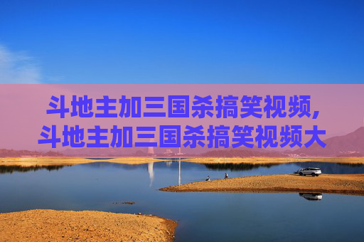 斗地主加三国杀搞笑视频,斗地主加三国杀搞笑视频大全
