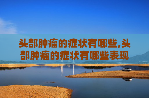头部肿瘤的症状有哪些,头部肿瘤的症状有哪些表现