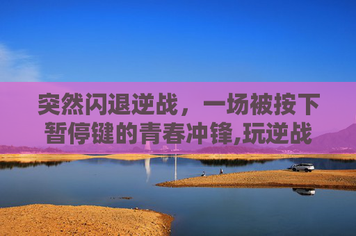 突然闪退逆战，一场被按下暂停键的青春冲锋,玩逆战闪退