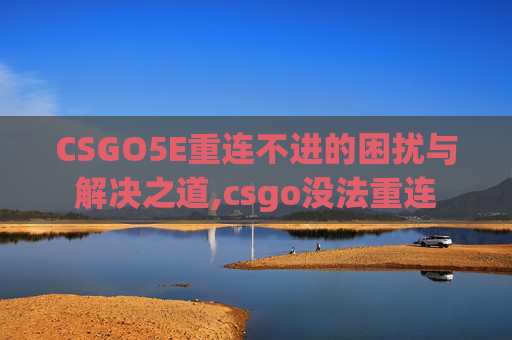 CSGO5E重连不进的困扰与解决之道,csgo没法重连