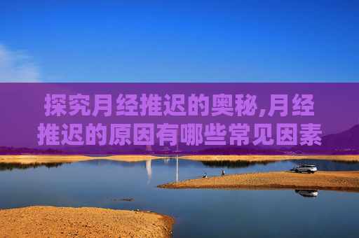 探究月经推迟的奥秘,月经推迟的原因有哪些常见因素