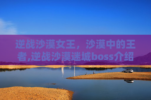 逆战沙漠女王，沙漠中的王者,逆战沙漠迷城boss介绍
