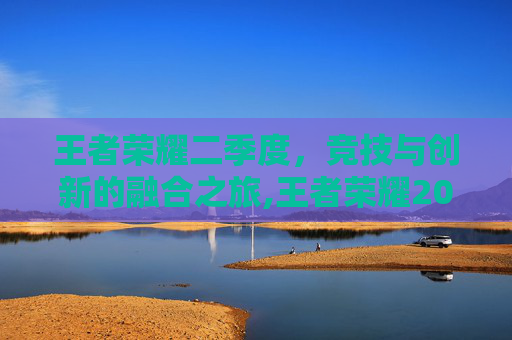 王者荣耀二季度，竞技与创新的融合之旅,王者荣耀2021夏季赛第二轮