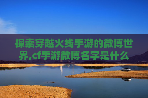 探索穿越火线手游的微博世界,cf手游微博名字是什么