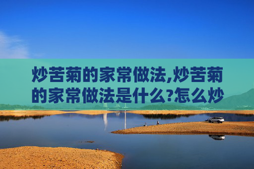 炒苦菊的家常做法,炒苦菊的家常做法是什么?怎么炒才能保持它的脆嫩口感?