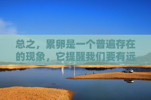 总之，累卵是一个普遍存在的现象，它提醒我们要有远见、有计划、有策略地去面对生活中的各种挑战。只有这样，我们才能在累卵中找到成长的机会，实现自己的目标。,累卵四字成语