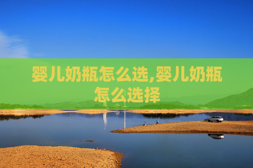 婴儿奶瓶怎么选,婴儿奶瓶怎么选择