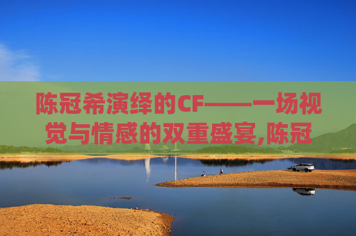 陈冠希演绎的CF——一场视觉与情感的双重盛宴,陈冠希演的鬼片电视剧叫什么