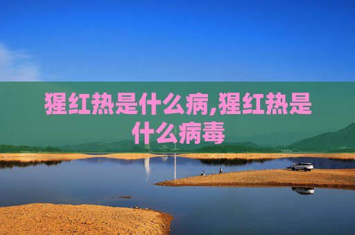 猩红热是什么病,猩红热是什么病毒